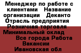 Менеджер по работе с клиентами › Название организации ­ Деканто › Отрасль предприятия ­ Розничная торговля › Минимальный оклад ­ 25 000 - Все города Работа » Вакансии   . Ивановская обл.